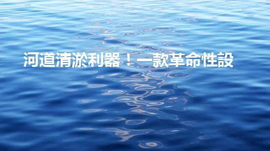河道清淤利器！一款革命性設(shè)備將徹底解決河道堵塞難題？